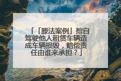 「滕法案例」擅自驾驶他人租赁车辆造成车辆损毁，赔偿责任由谁来承担？
